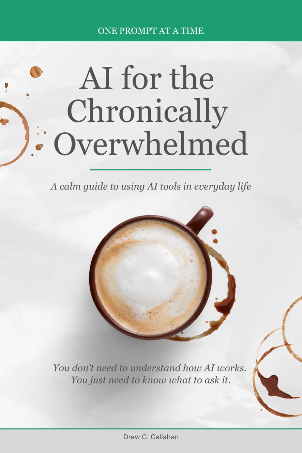 AI for the Chronically Overwhelmed: A calm guide to using AI tools in everyday life (One Prompt at a Time)