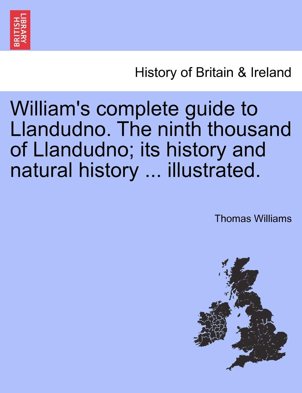 William's Complete Guide to Llandudno. the Ninth Thousand of Llandudno; Its History and Natural History ... Illustrated.