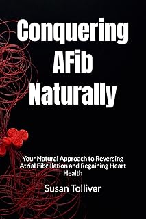 Conquering AFib Naturally: Your Natural Approach to Reversing Atrial Fibrillation and Regaining Heart Health