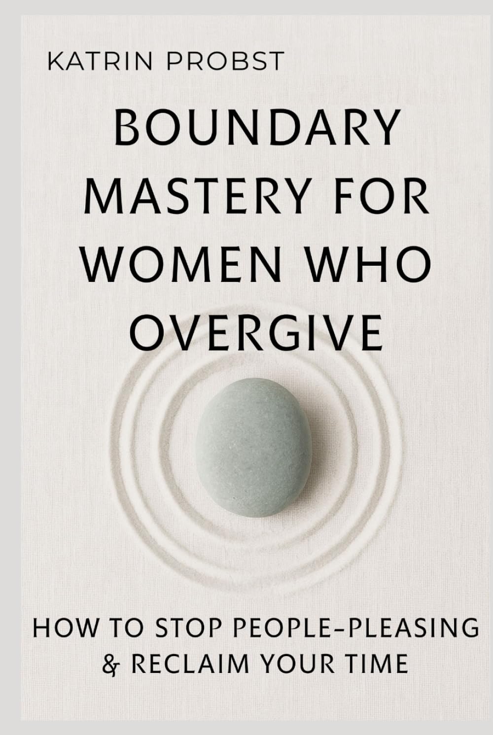 Boundary Mastery for Women Who Overgive: How to Stop People-Pleasing, Reclaim Your Time, and Protect Your Energy Without Guilt