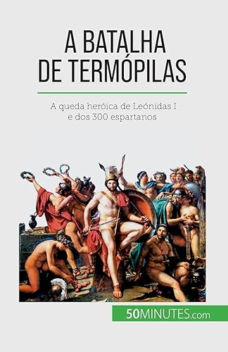 A Batalha de Termópilas: A queda heróica de Leónidas I e dos 300 espartanos