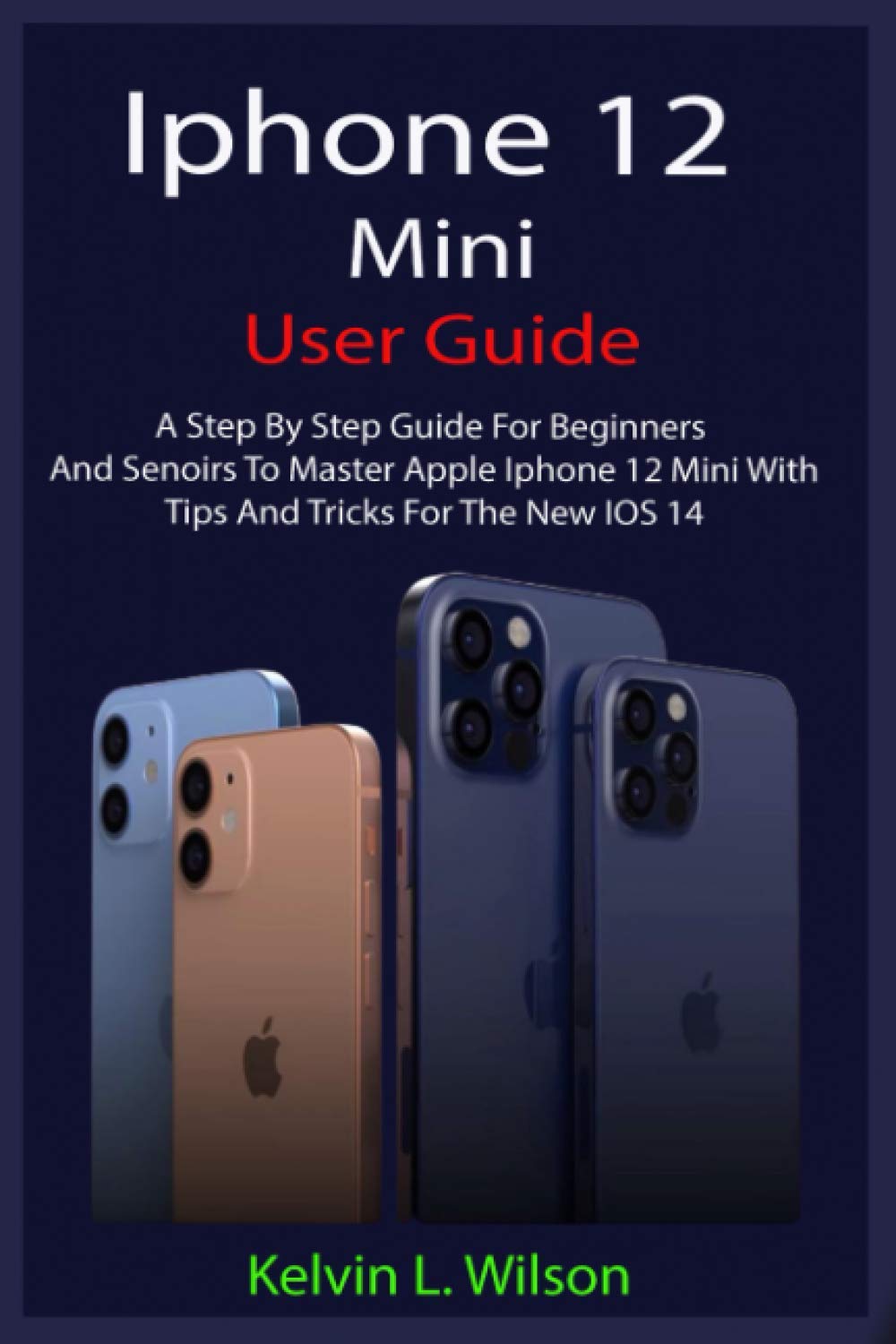 IPHONE 12 MINI USER GUIDE: The Complete User Manual For Beginner And Senior To Master And Operate The Device Like a Pro