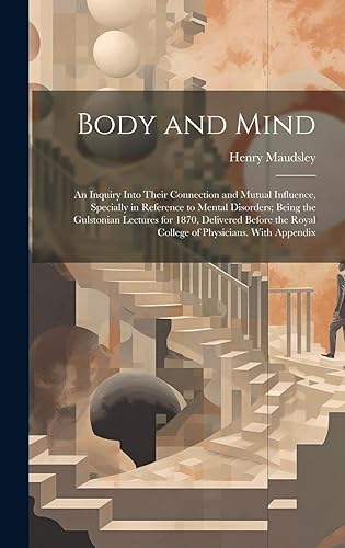 Body and Mind: An Inquiry Into Their Connection and Mutual Influence, Specially in Reference to Mental Disorders; Being the Gulstonian Lectures for ... Royal College of Physicians. With Appendix