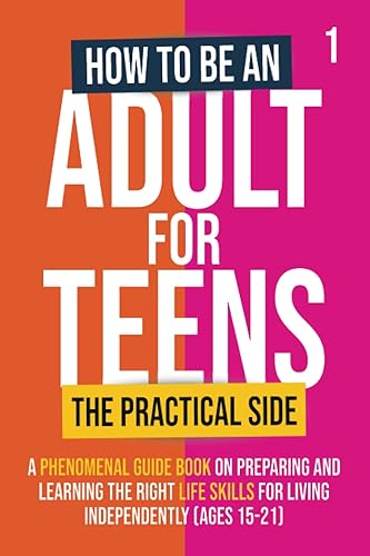 How To Be An Adult For Teens - The Practical Side A Phenomenal Guide Book on Preparing and Learning the Right Life Skills for Living Independently