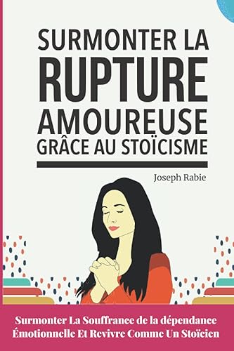 Surmonter la Rupture Amoureuse Grâce Au Stoïcisme: Surmonter La Souffrance de la dépendance Émotionnelle Et Revivre Comme Un Stoïcien