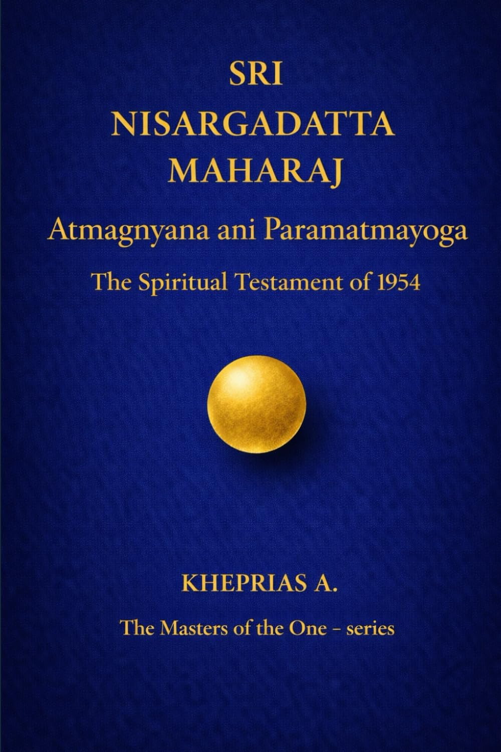 SRI NISARGADATTA MAHARAJ -The Masters of the One: Atmagnyana ani Paramatmayoga The Spiritual Testament of 1954: 1 (The Masters of the One - Non-Duality Series)