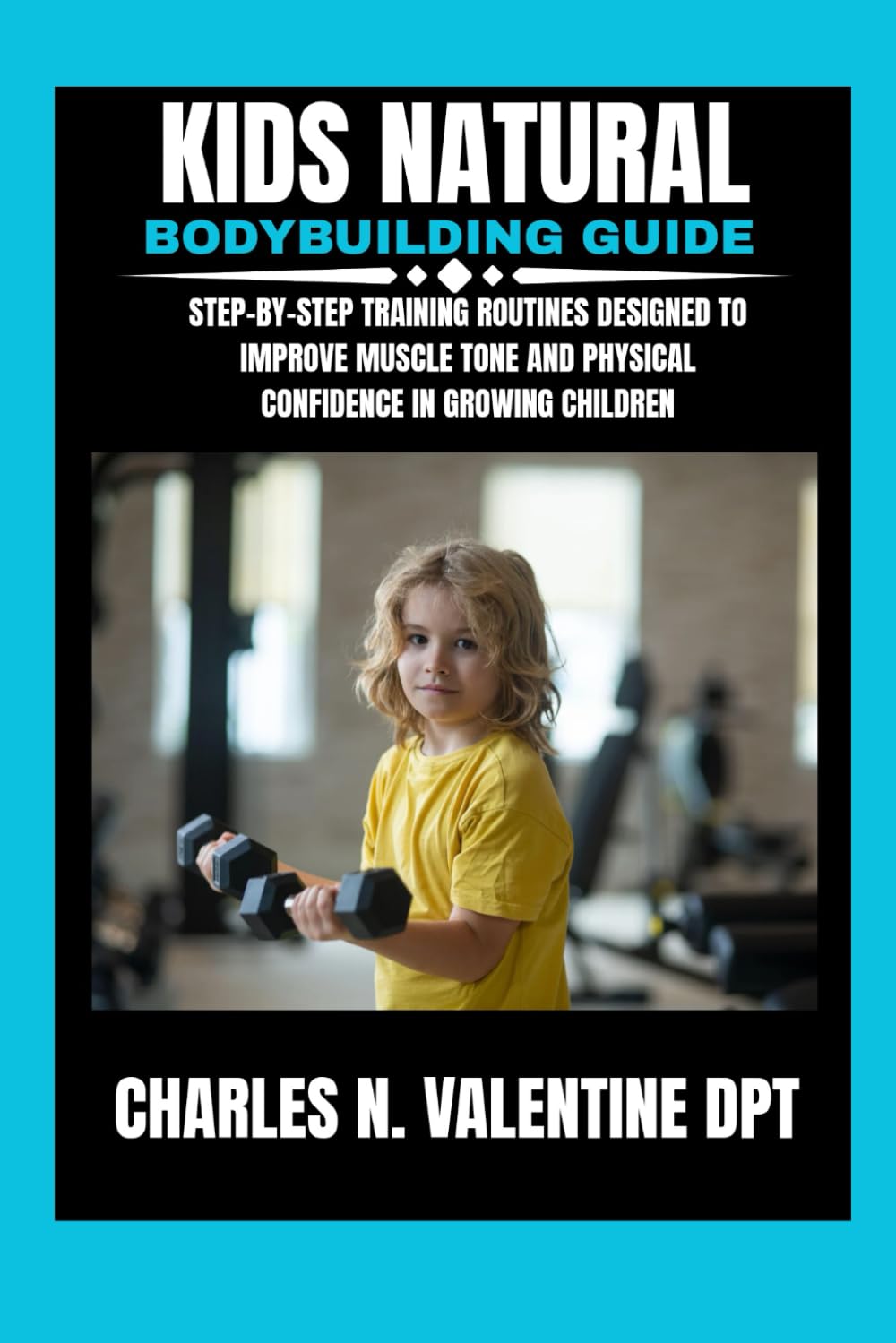 kids natural bodybuilding guide: Step-by-Step Training Routines Designed to Improve Muscle Tone and Physical Confidence in Growing Children (Charles N. Valentine DPT Fitness Routine Series)