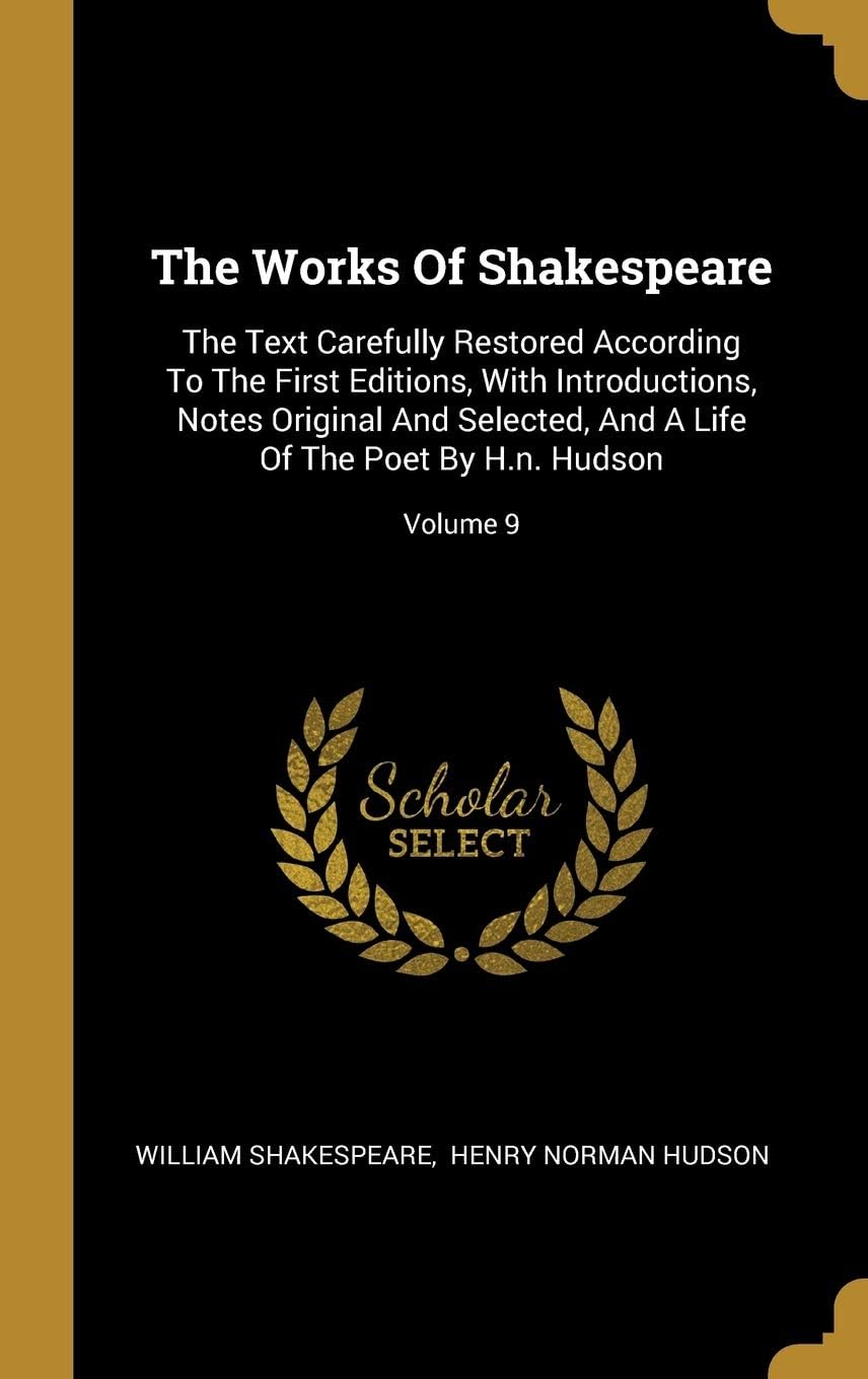 The Works Of Shakespeare: The Text Carefully Restored According To The First Editions, With Introductions, Notes Original And Selected, And A Life Of The Poet By H.n. Hudson; Volume 9