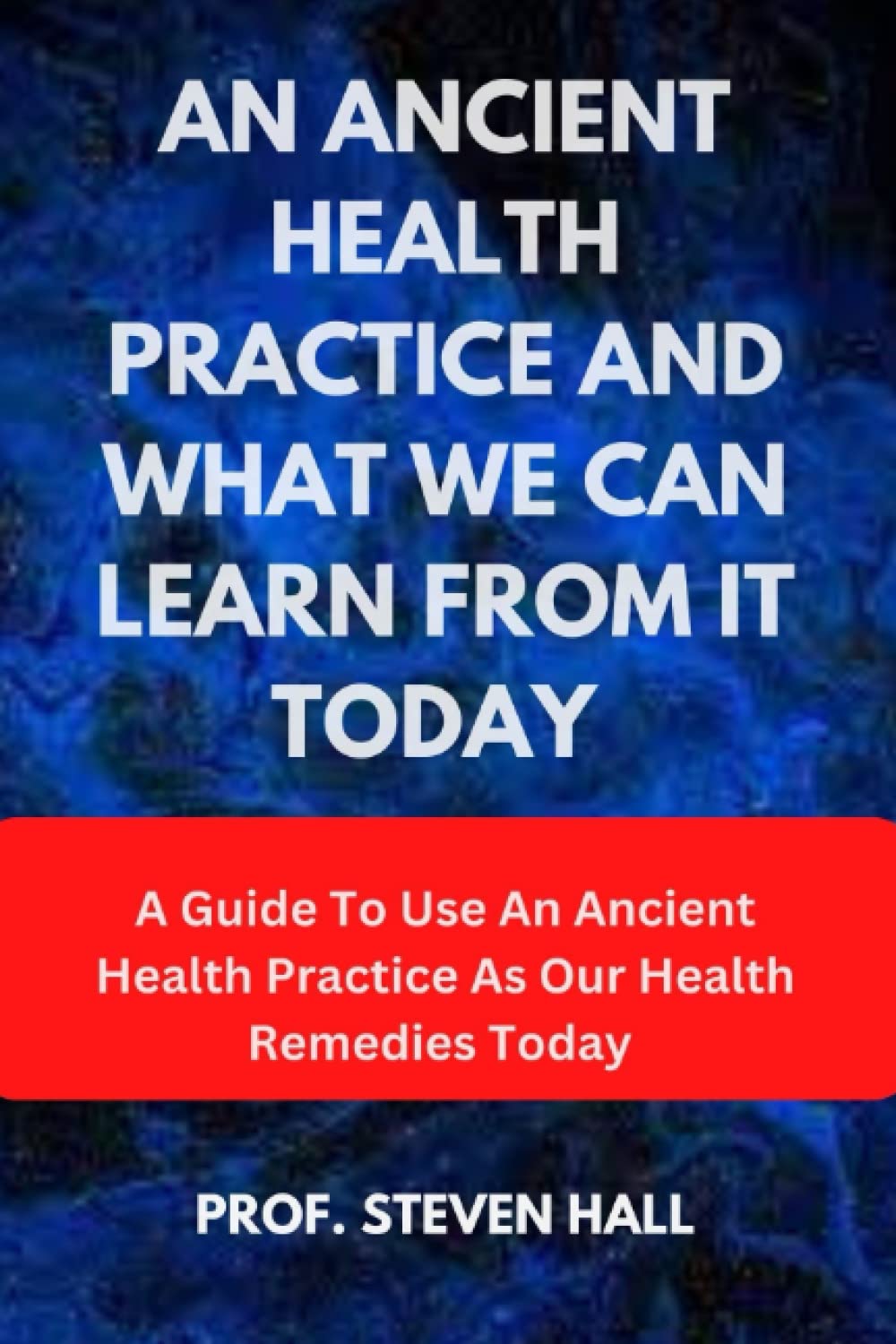 AN ANCIENT HEALTH PRACTICE AND WHAT WE CAN LEARN FROM IT TODAY: A Guide To Use An Ancient Health Practice As Our Health Remedies Today