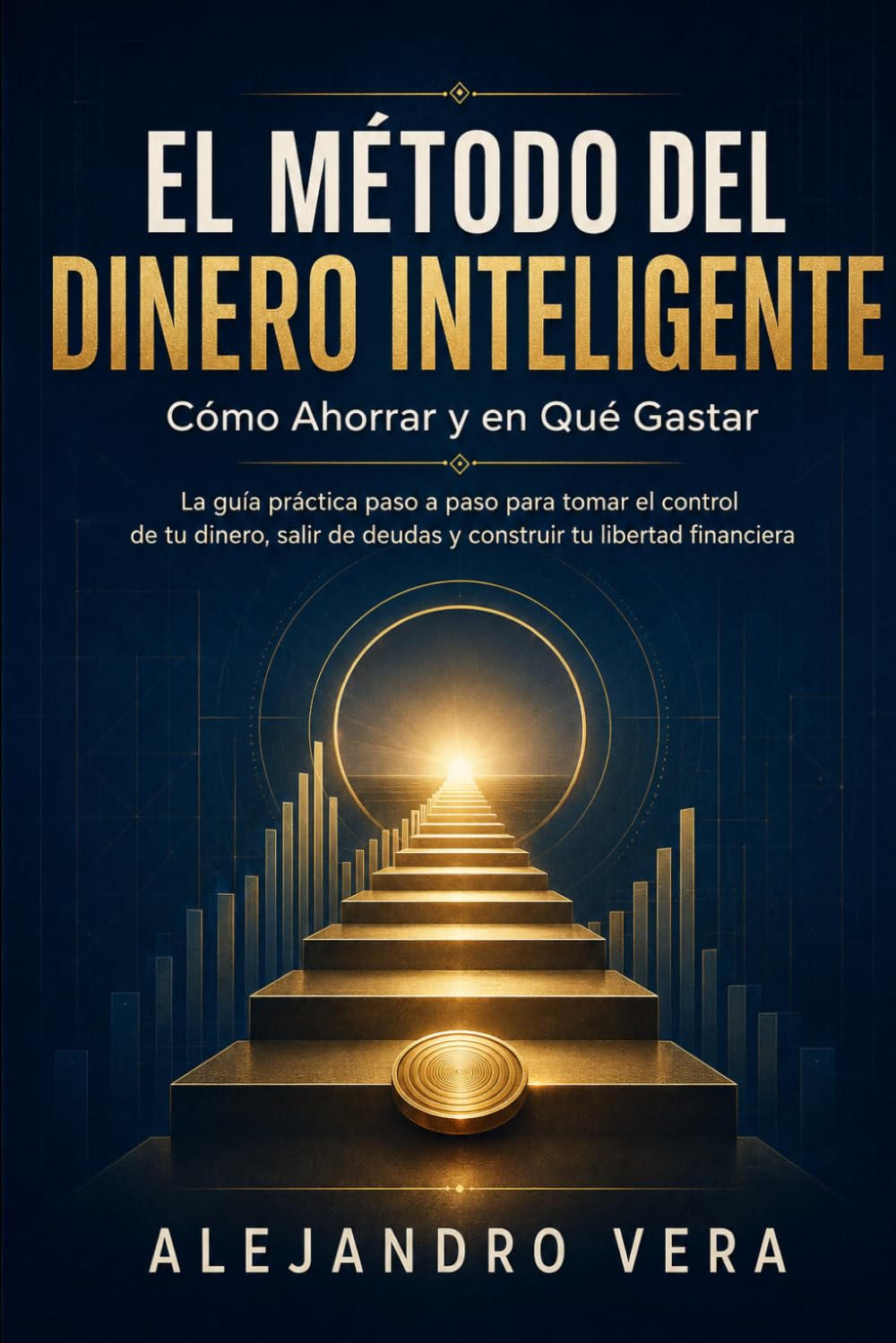 El Método del Dinero Inteligente: Cómo Ahorrar y en Qué Gastar: La guía práctica paso a paso para tomar el control de tu dinero, salir de deudas y construir tu libertad financiera