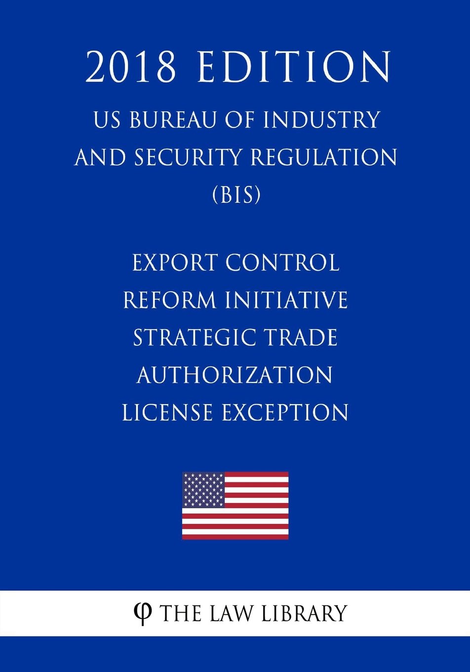 Export Control Reform Initiative - Strategic Trade Authorization License Exception (US Bureau of Industry and Security Regulation) (BIS) (2018 Edition)