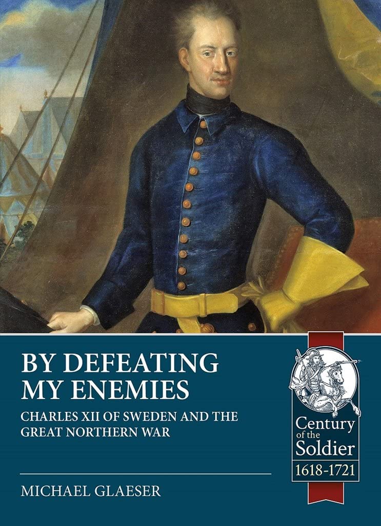 By Defeating My Enemies: Charles XII of Sweden and the Great Northern War (Century of the Soldier 1618-1721)