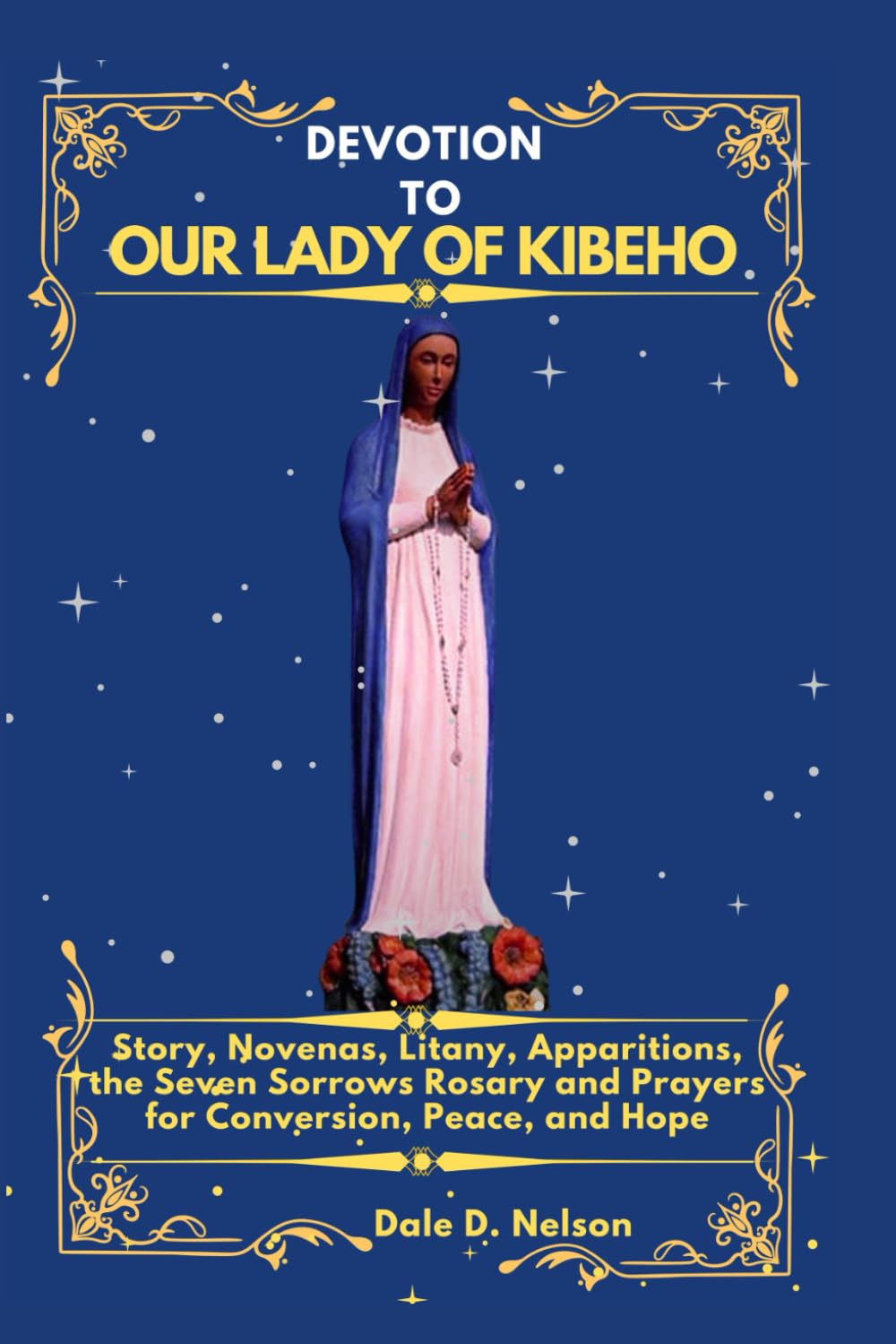 DEVOTION TO OUR LADY OF KIBEHO: Story, Novenas, Litany, Apparitions, the Seven Sorrows Rosary and Prayers for Conversion, Peace, and Hope