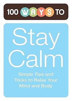 100 Ways to Stay Calm: Simple Tips and Tricks to Relax Your Mind and Body 100 Ways to Stay Calm: Simple Tips and Tricks to Relax Your Mind and Body book cover