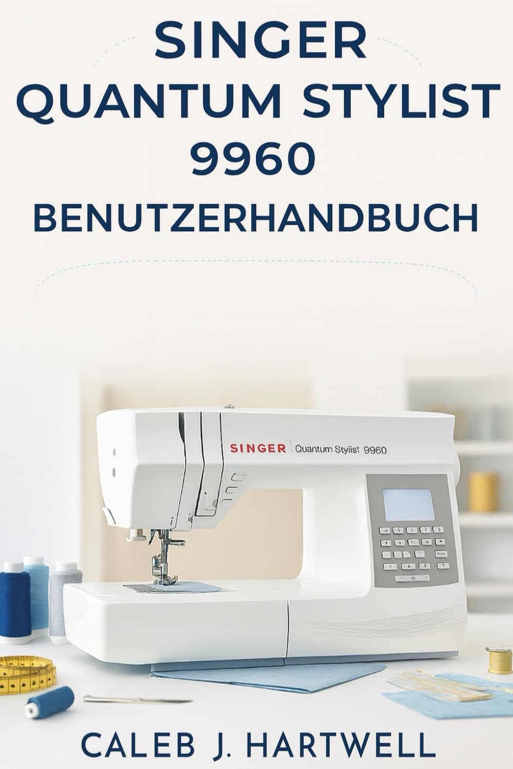 Singer Quantum Stylist 9960 Benutzerhandbuch (Caleb J. Hartwell's Complete User Guide Collection)