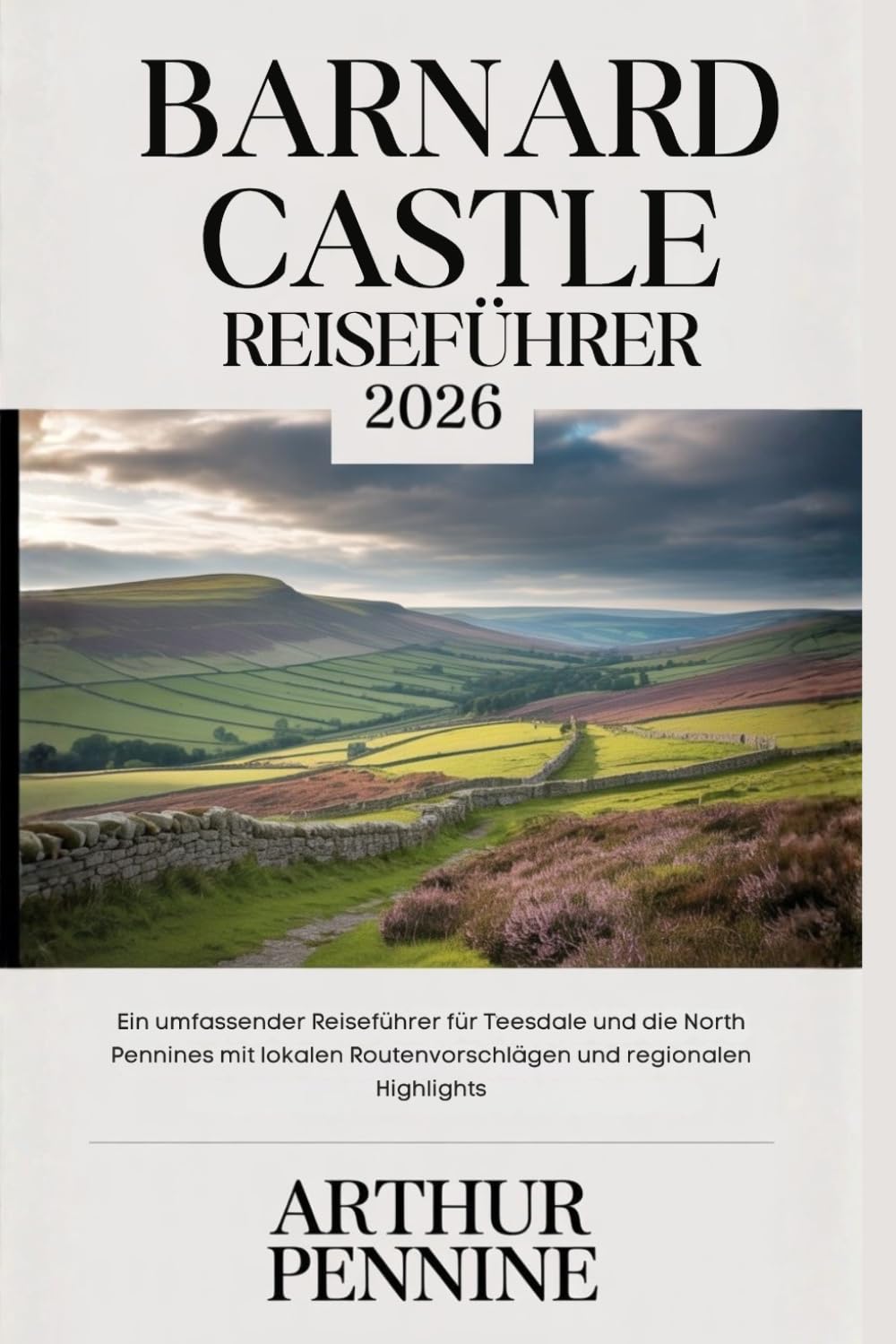 BARNARD CASTLE REISEFÜHRER 2026: Ein umfassender Reiseführer für Teesdale und die North Pennines mit lokalen Routenvorschlägen und regionalen Highlights