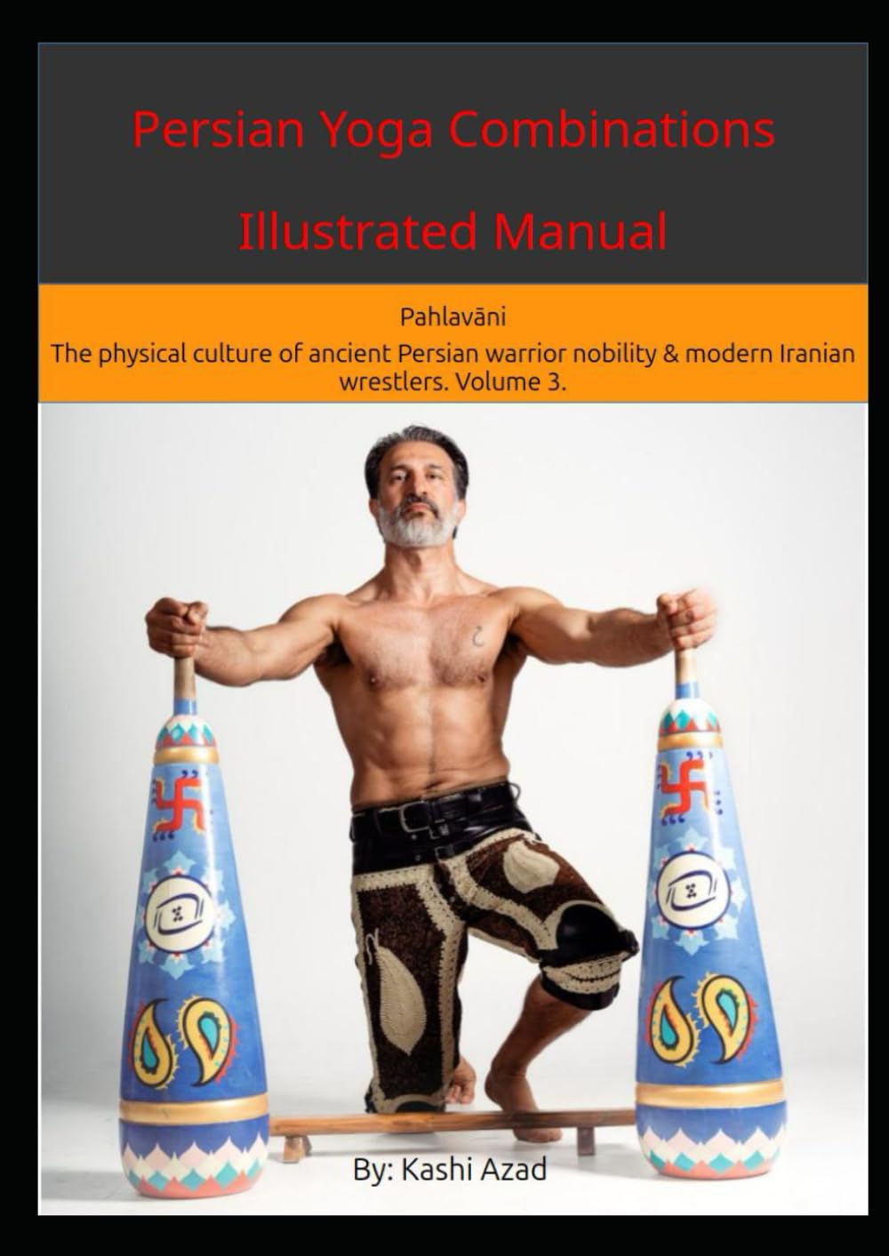 Persian Yoga - Combinations Illustrated Manual: Pahlavāni - The physical culture of ancient Persian warrior nobility and modern Iranian wrestlers. Volume 3.