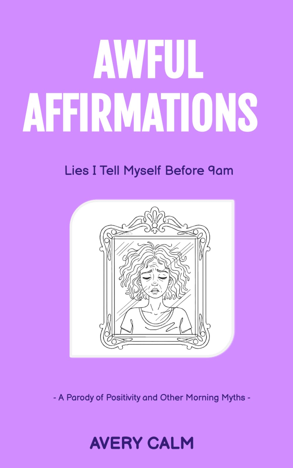 Awful Affirmations: Lies I Tell Myself Before 9 A.M.: A Parody of Positivity and Other Morning Myths (The Anti-Inspiration Collection)