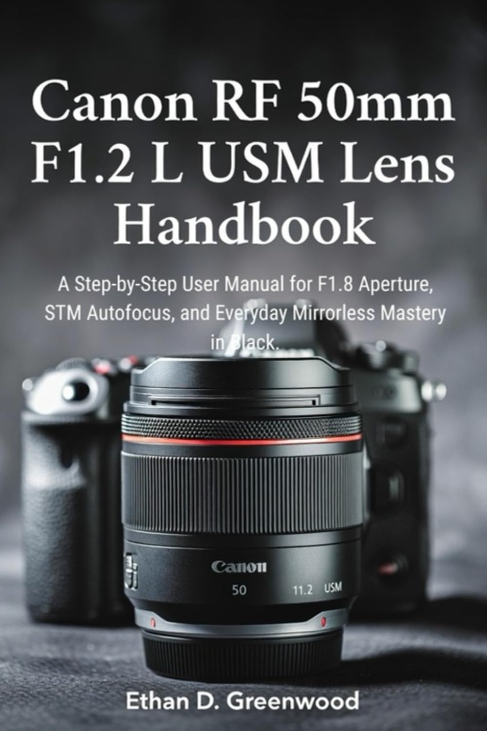 Canon RF 50mm F1.2 L USM Lens Handbook: A Step-by-Step User Manual for F1.8 Aperture, STM Autofocus, and Everyday Mirrorless Mastery in Black