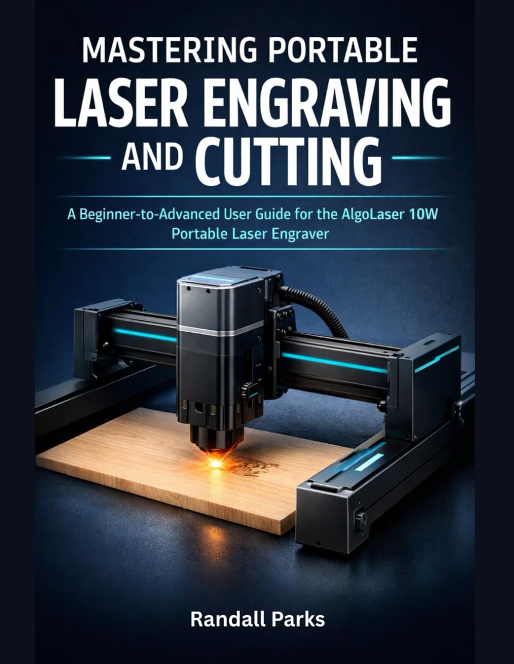 MASTERING PORTABLE LASER ENGRAVING AND CUTTING: The Beginner-To-Advanced User Guide For The Algolaser 10w Portable Laser Engraver: Setup, Materials, Safety, Troubleshooting, And Real-World Projects