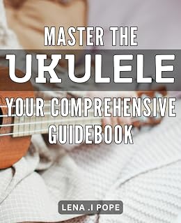 Master the Ukulele: Your Comprehensive Guidebook: Ukulele Mastery Made Easy: A Step-by-Step Guide for All Skill Levels.