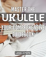 Master the Ukulele: Your Comprehensive Guidebook: Ukulele Mastery Made Easy: A Step-by-Step Guide for All Skill Levels.