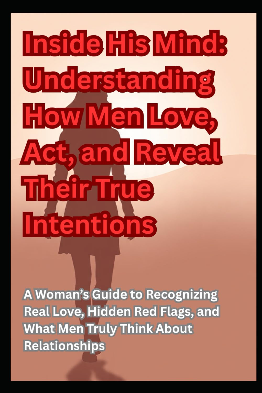 Inside His Mind: Understanding How Men Love, Act, and Reveal Their True Intentions: A Woman’s Guide to Recognizing Real Love, Hidden Red Flags, and What Men Truly Think About Relationships