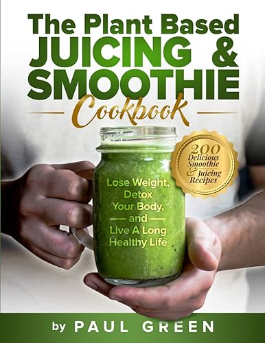 The Plant Based Juicing And Smoothie Cookbook: 200 Delicious Smoothie &amp; Juicing Recipes To Lose Weight, Detox Your Body and Live A Long Healthy Life: 1