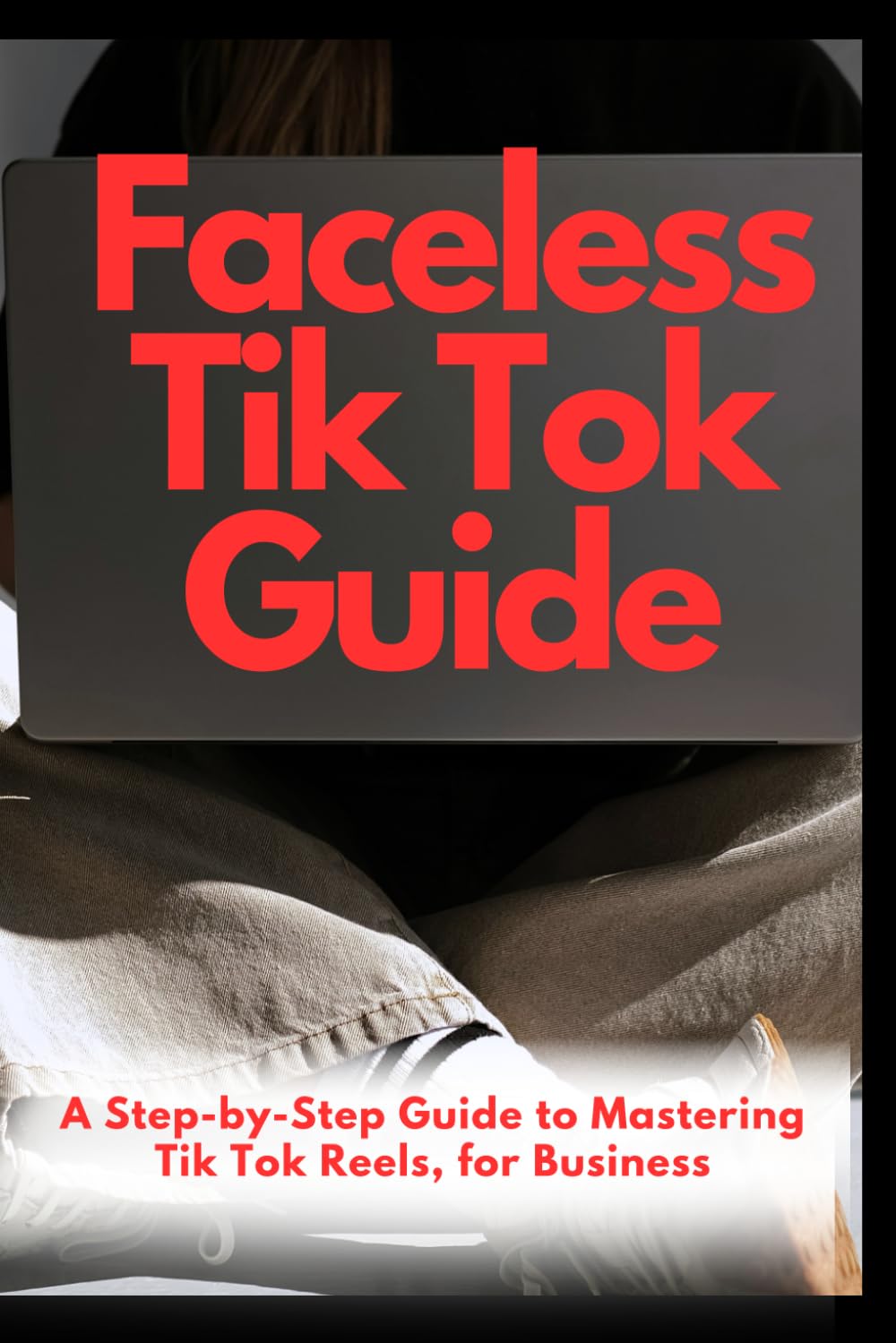 Faceless Tik Tok Guide: A Step-by-Step Guide to Mastering Tik Tok Reels, for Business