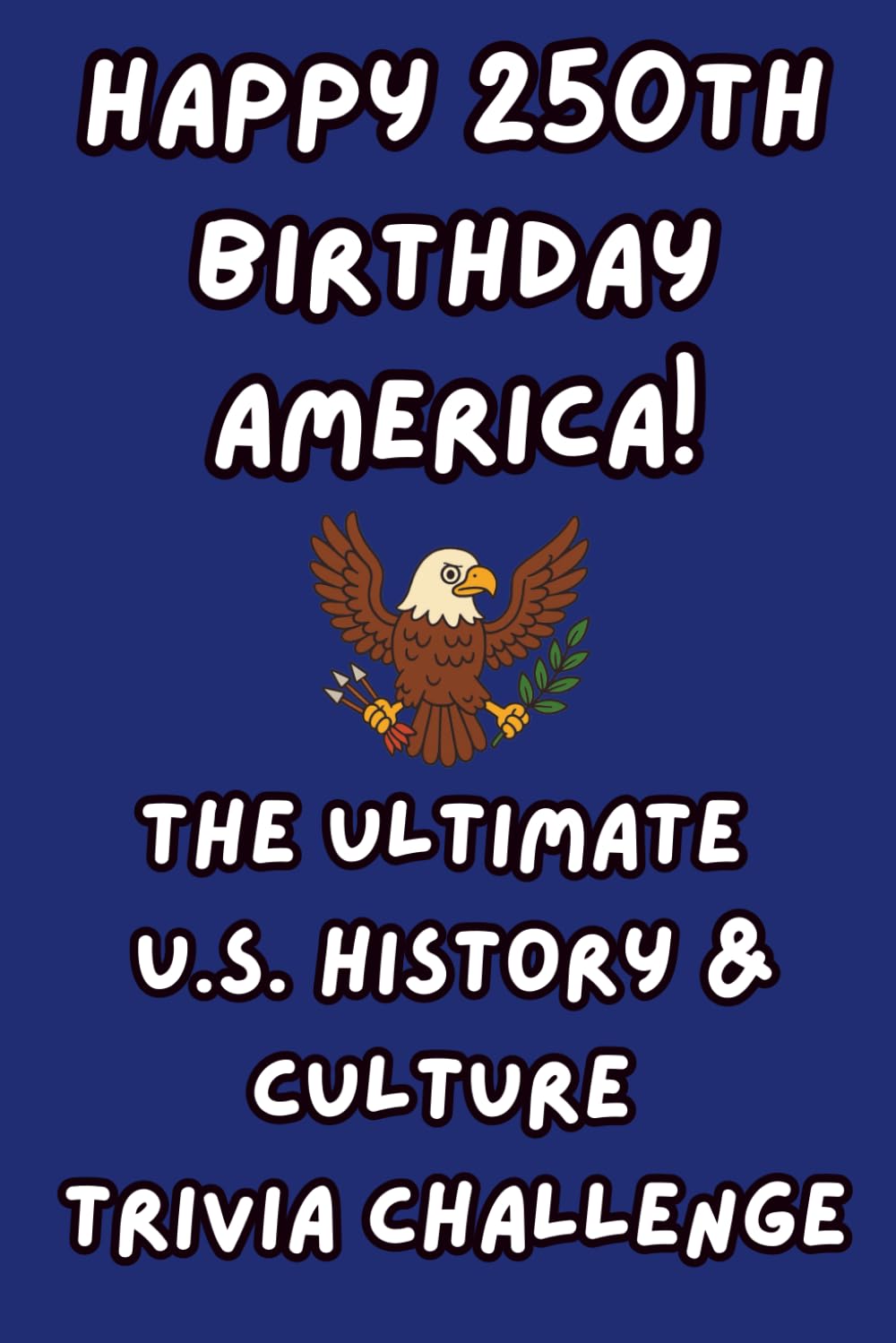 Happy 250th Birthday America! The Ultimate U.S. History & Culture Trivia Challenge (Happy 250th Birthday America: A Celebration of Liberty and Legacy)