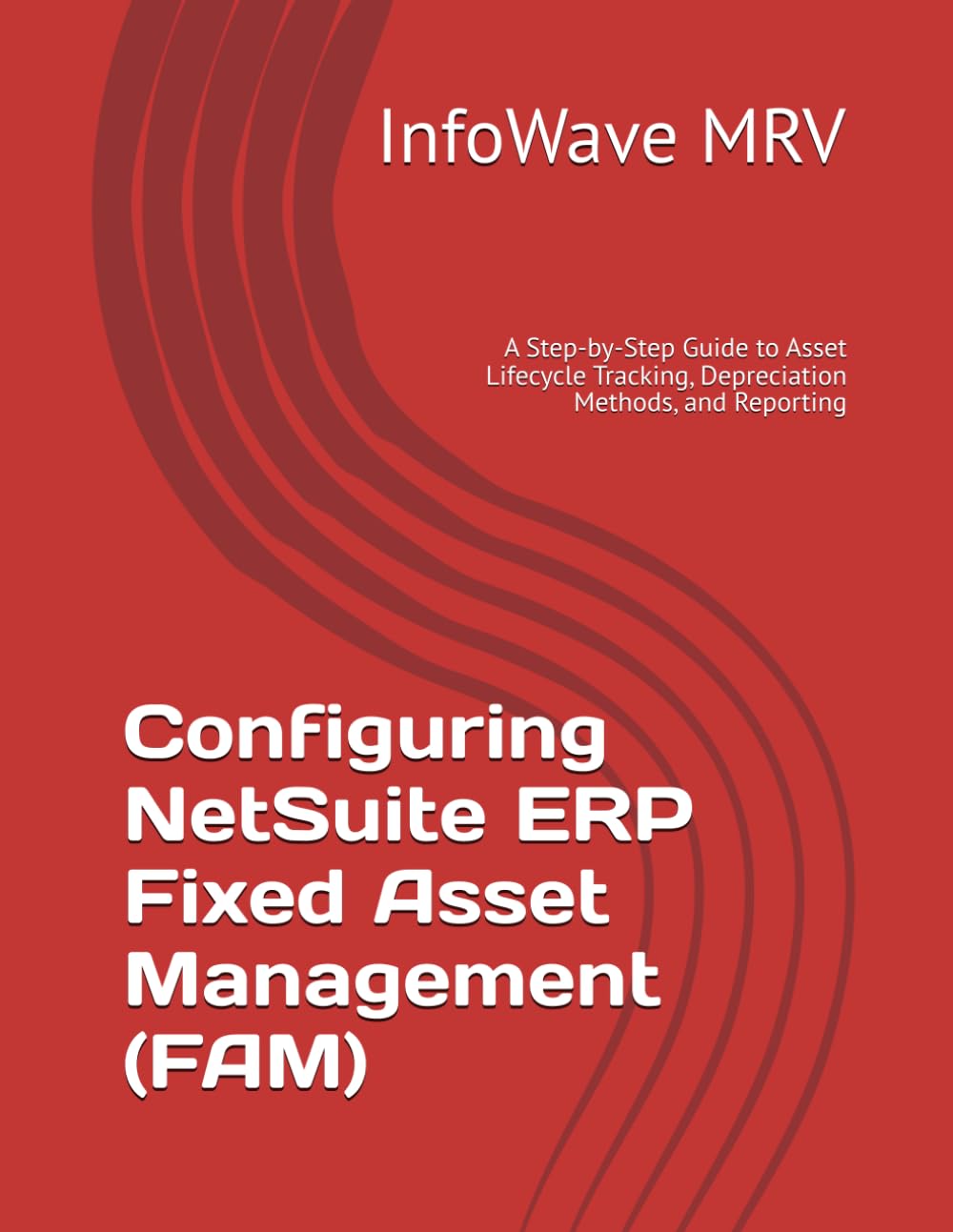 Configuring NetSuite ERP Fixed Asset Management (FAM): A Step-by-Step Guide to Asset Lifecycle Tracking, Depreciation Methods, and Reporting (NetSuite ERP Configurations)