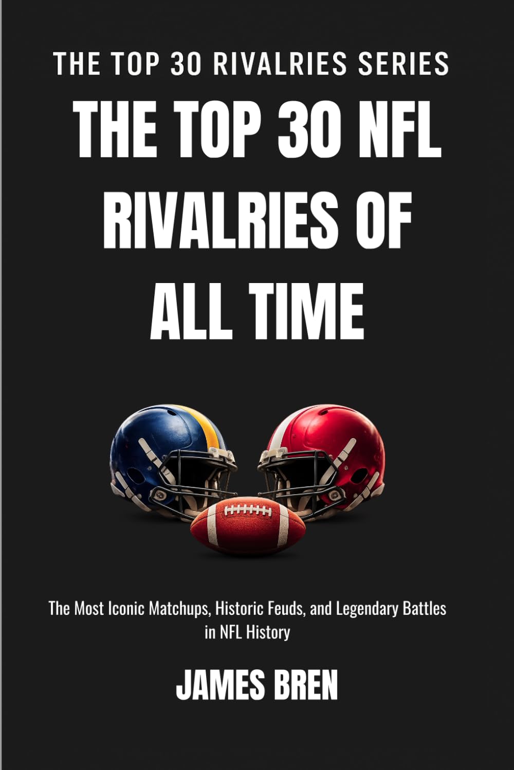 The Top 30 NFL Rivalries of all Time: The Most Iconic Matchups, Historic Feuds, and Legendary Battles in NFL History (The Top 30 Rivalries Series)