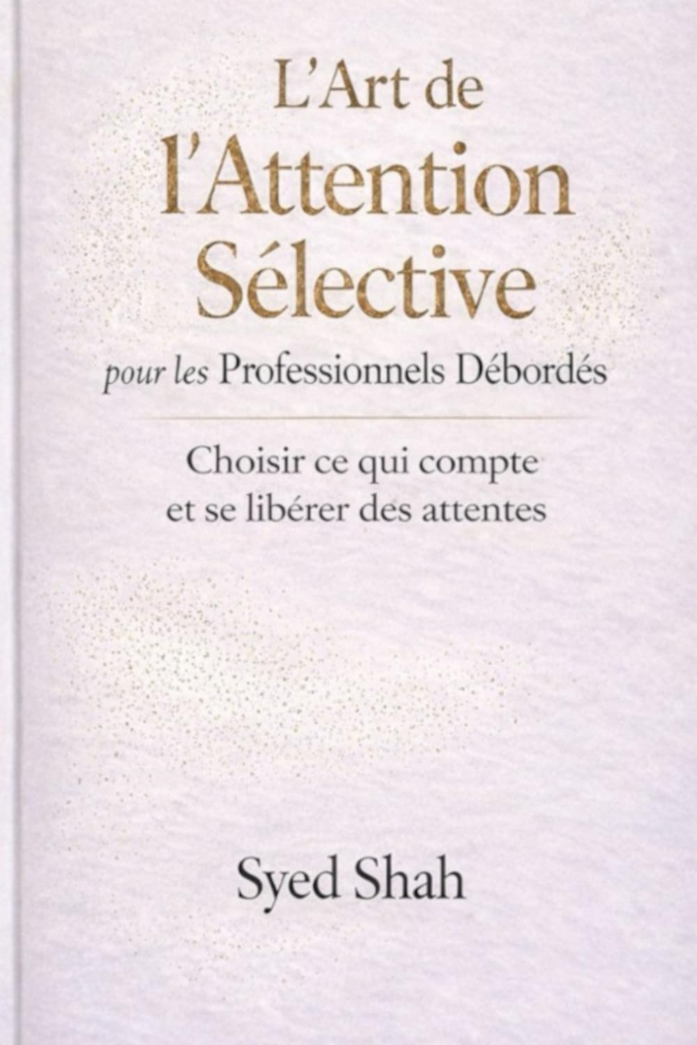 L’Art de l’Attention Sélective pour les Professionnels Débordés: Choisir ce qui compte et se libérer des attentes