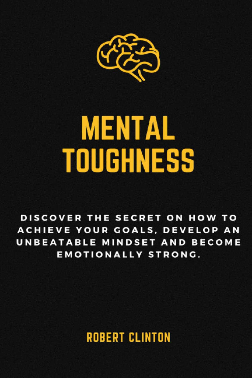 Mental Toughness: Discover the secret on how to achieve your goals, develop an unbeatable mindset and become emotionally strong.