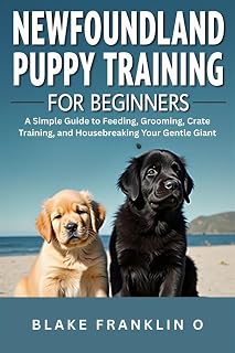 Newfoundland Puppy Training For Beginners: A Simple Guide To Feeding, Grooming, Crate Training, And Housebreaking Your Gentle Giant