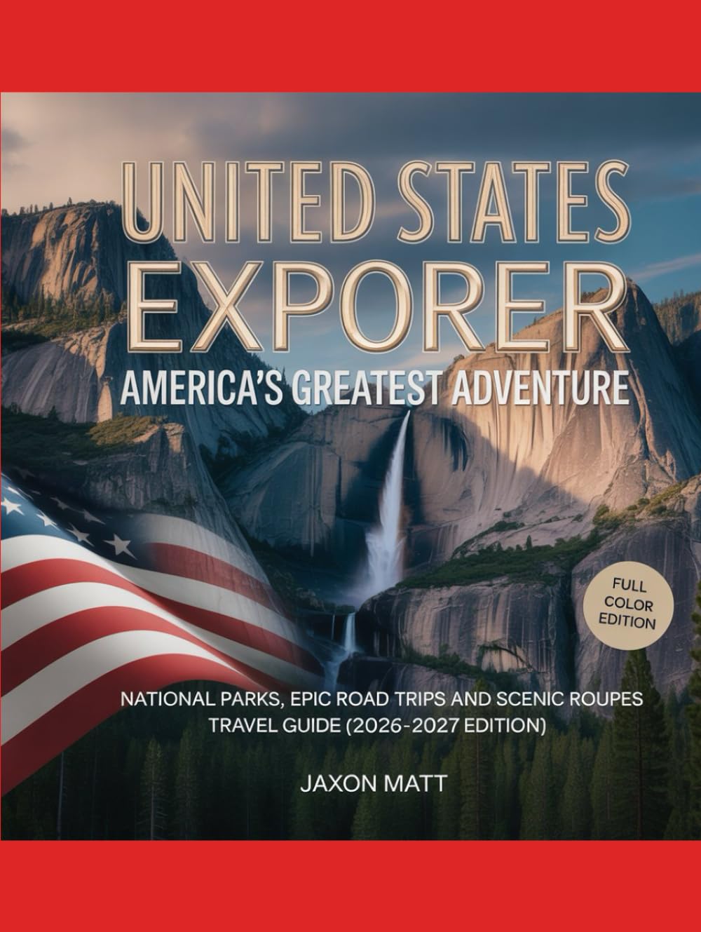 UNITED STATES EXPLORERAMERICA’S GREATEST ADVENTURE: NATIONAL PARKS, EPIC ROAD TRIPS AND SCENIC ROUTES TRAVEL GUIDE (2026–2027 EDITION)