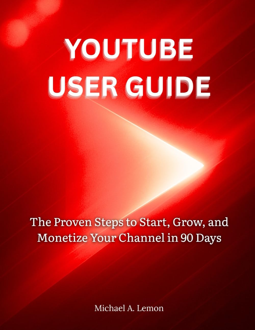 YOUTUBE USER GUIDE: The Proven Steps to Start, Grow, and Monetize Your Channel in 90 Days