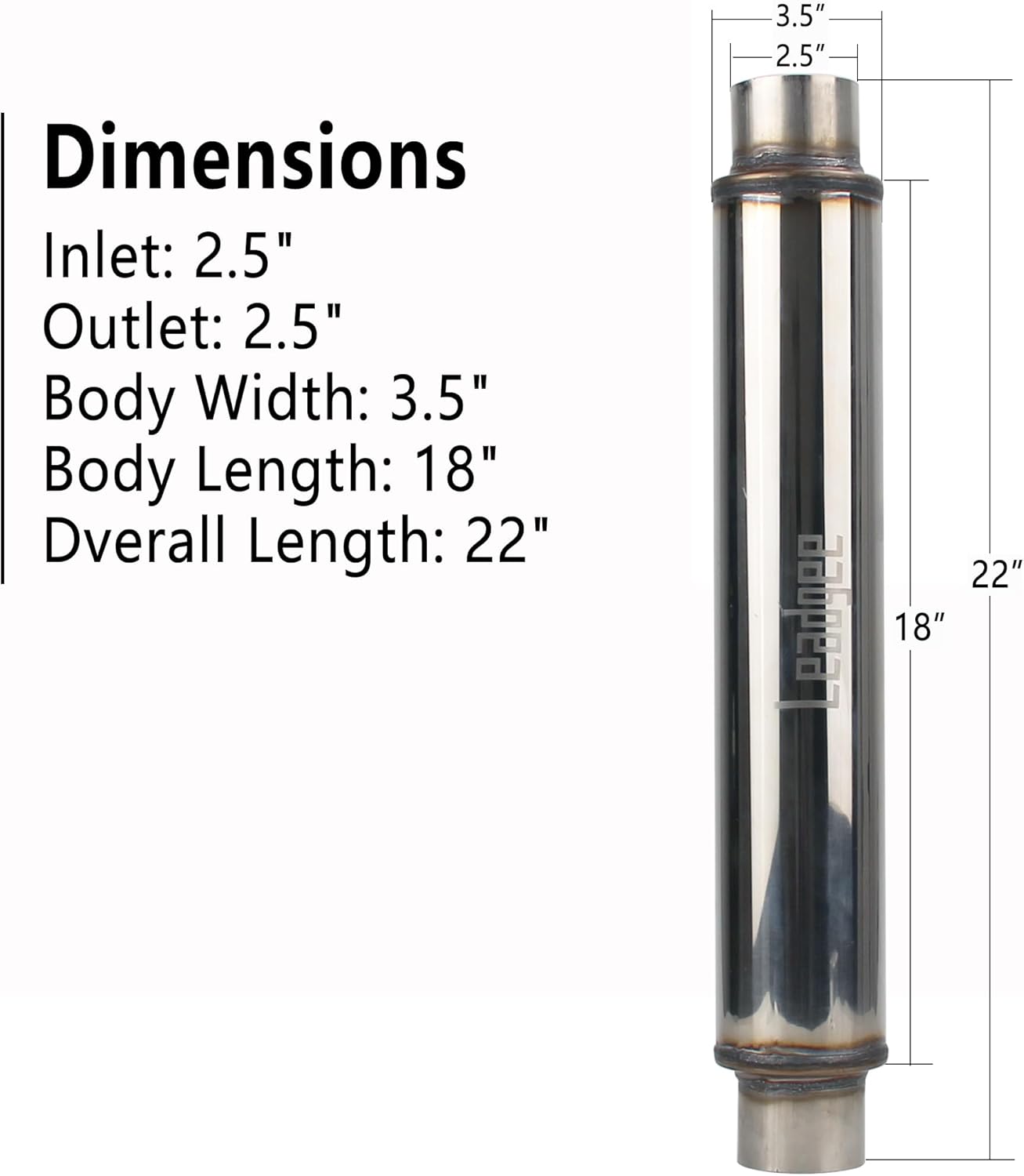 2.5" Inlet/Outlet Exhaust Muffler 2 1/2" Resonator Muffler 3.5" Round 18" Body Length 22" Overall Length Stainless Moderate Sound Universal Exhaust Resonator