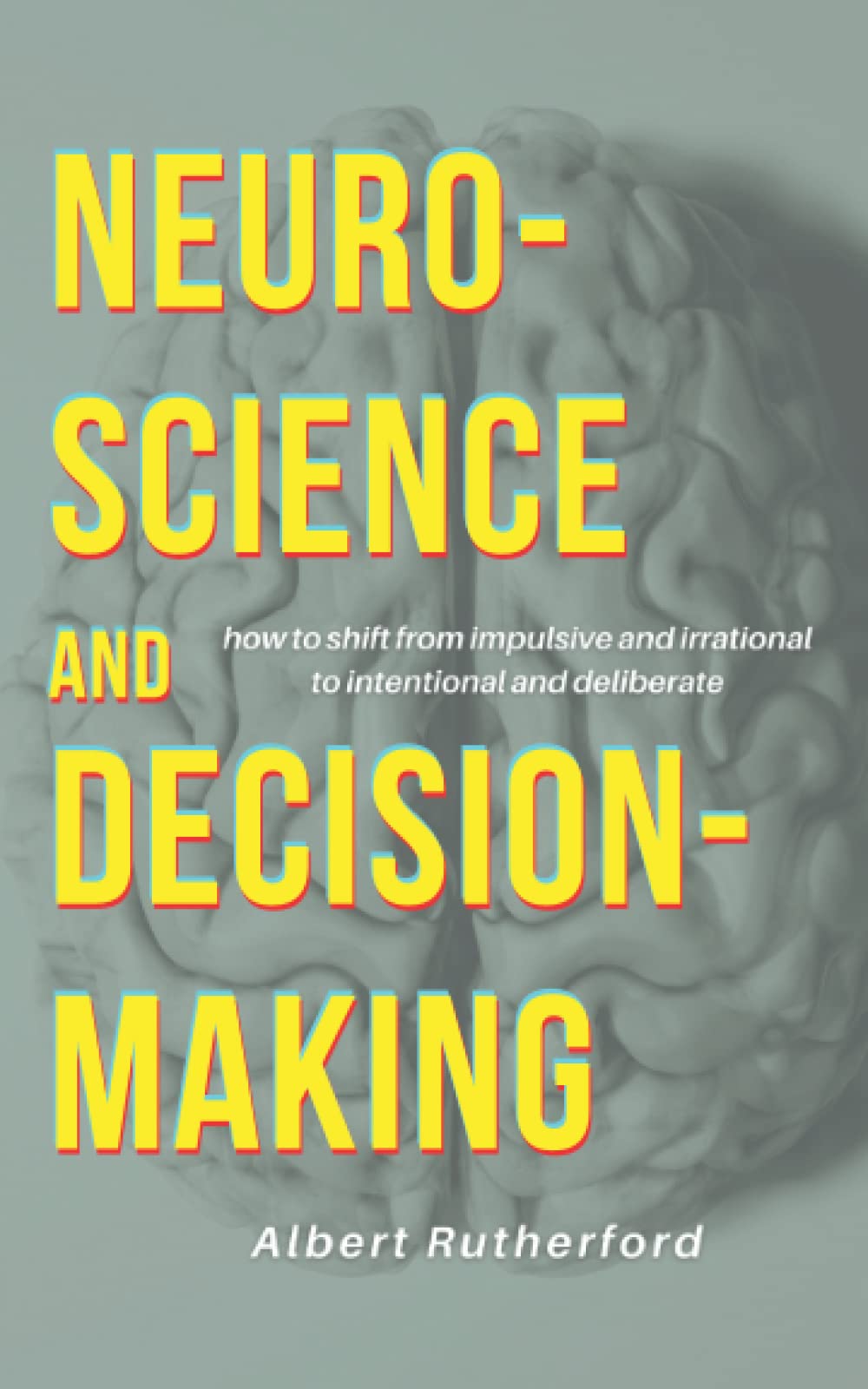 Neuroscience and Decision-Making: How to Shift from Impulsive and Irrational to Intentional and Deliberate (The Critical Thinker)
