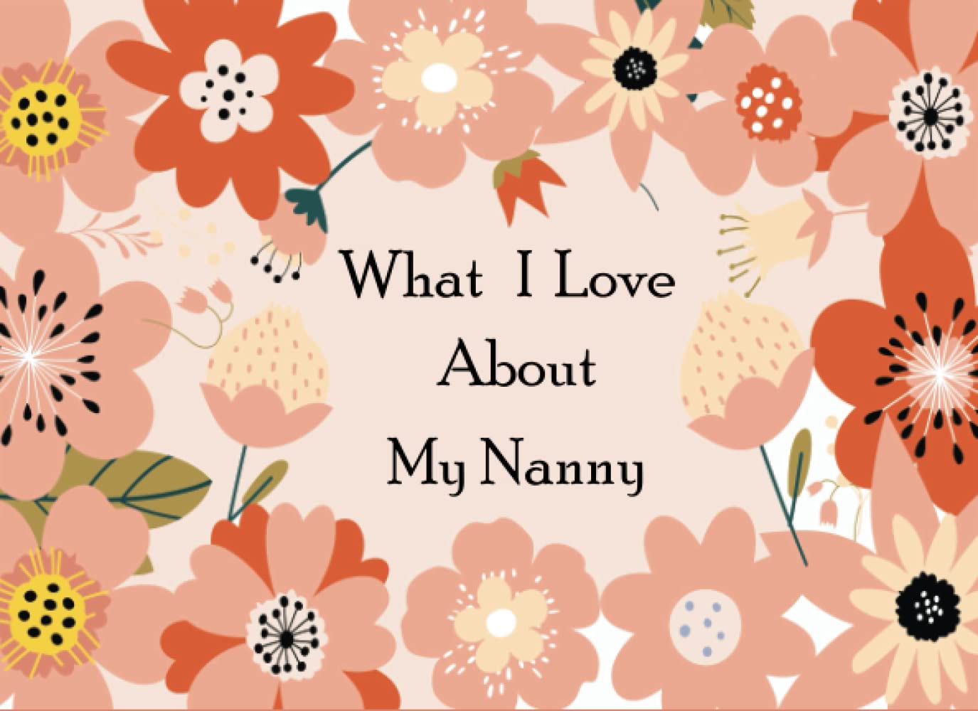 What I Love About My Nanny: A Memorable Fill in the Blank Prompted Book With Over 50 Reasons Why You Love Your Nanny Best For Mother's Day, Christmas Present Or To Show That You Love Your Nanny