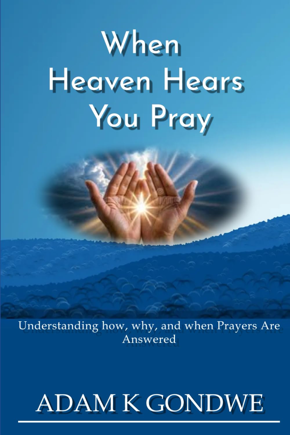 WHEN HEAVEN HEARS YOU PRAY: Understanding How, Why, And When Prayers Are Answered