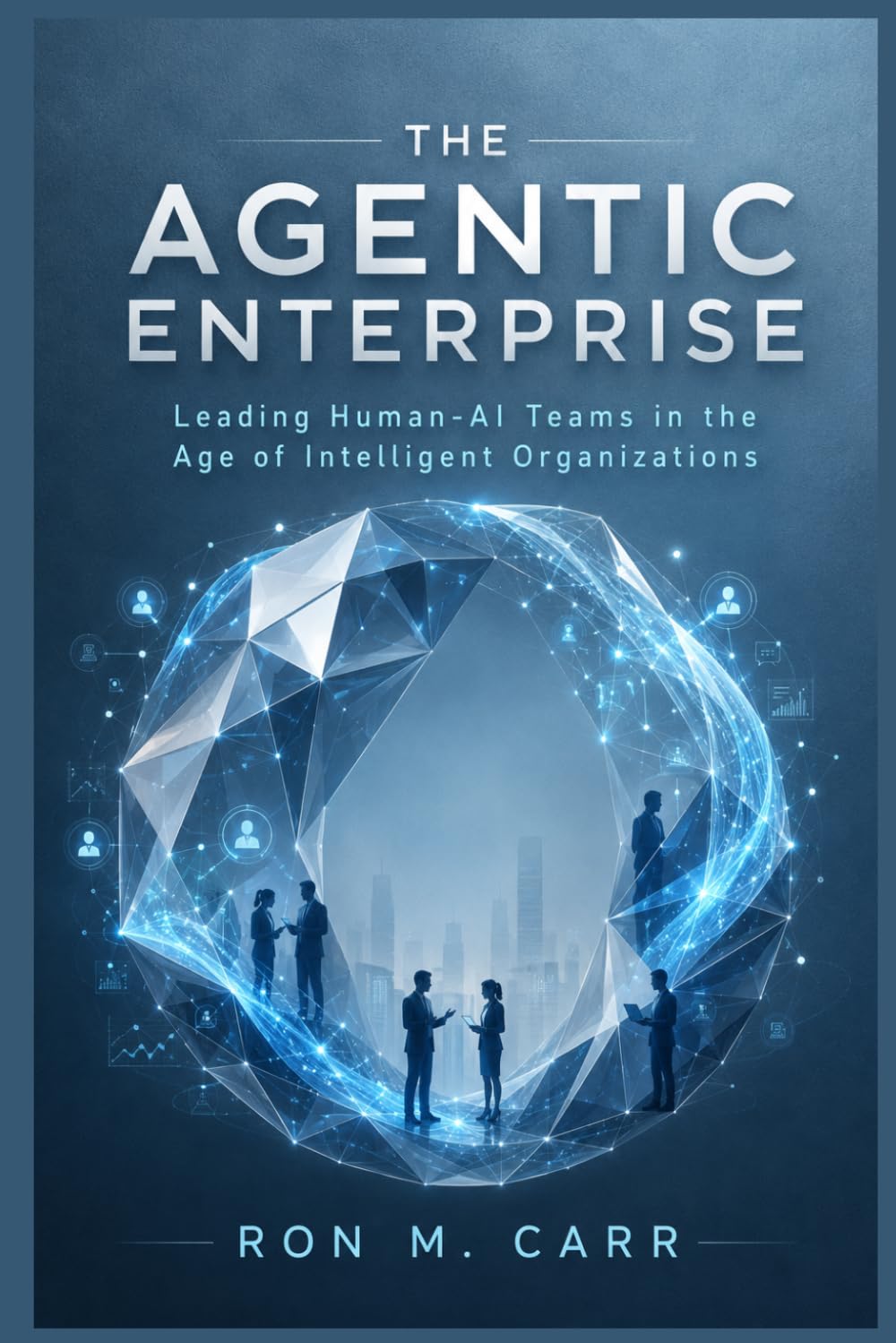 THE AGENTIC ENTERPRISE: Leading Human-AI Teams in the Age of Intelligent Organizations