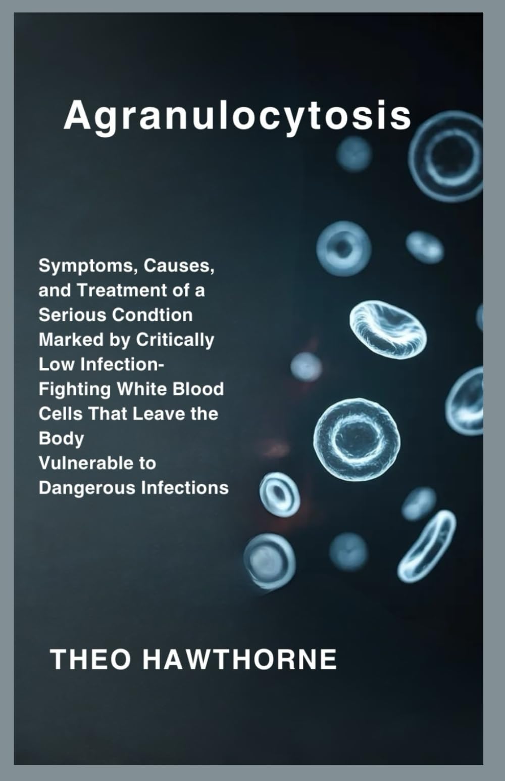 Agranulocytosis: Symptoms, Causes, and Treatment of a Serious Condition Marked by Critically Low Infection-Fighting White Blood Cells That Leave the Body Vulnerable to Dangerous Infections