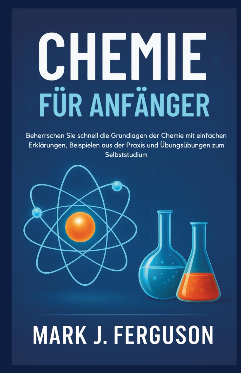 CHEMIE FÜR ANFÄNGER: Beherrschen Sie schnell die Grundlagen der Chemie mit einfachen Erklärungen, Beispielen aus der Praxis und Übungsübungen zum Selbststudium