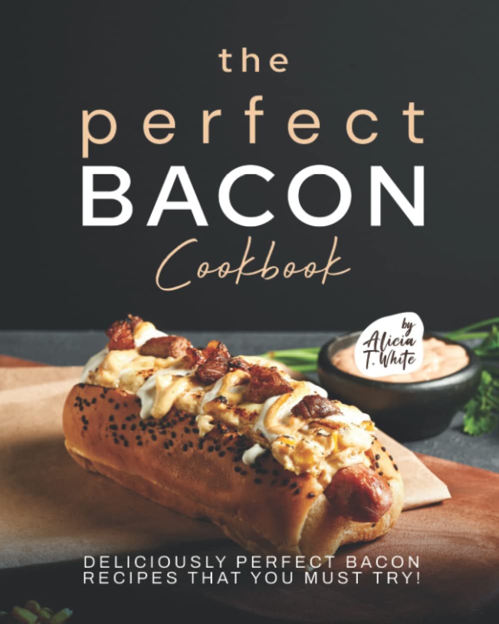 The Perfect Bacon Cookbook: Deliciously Perfect Bacon Recipes that You Must Tr