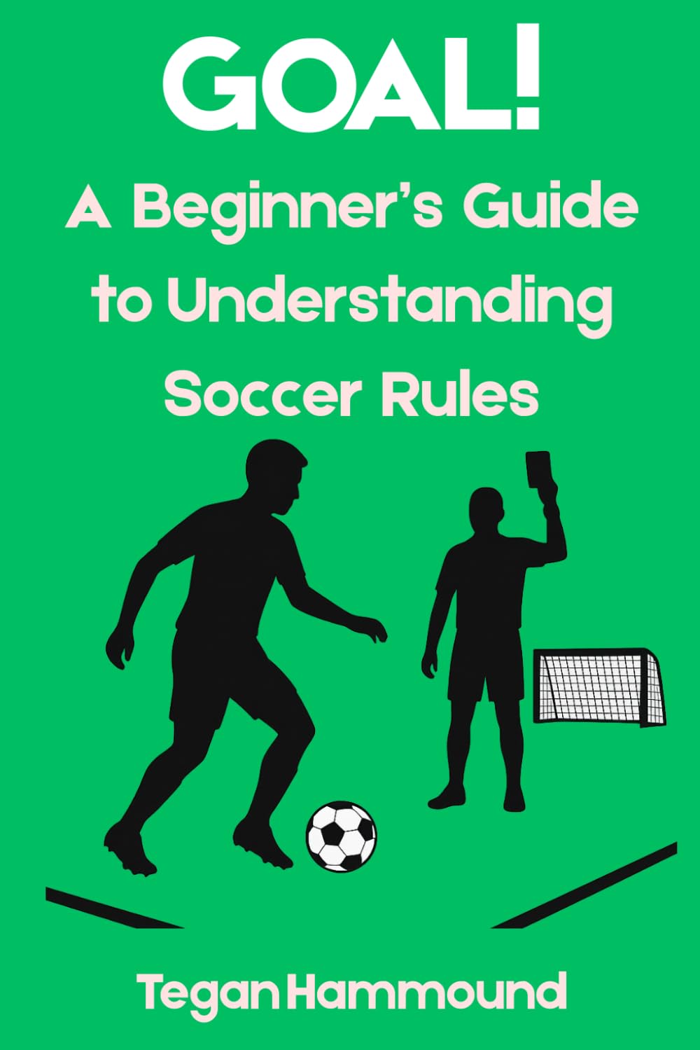Goal! A Beginner’s Guide to Understanding Soccer Rules.: The Ultimate Guide to the World’s Most Popular Game.