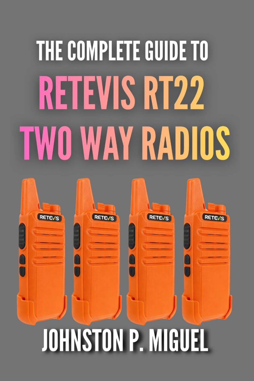The Complete Guide to Retevis RT22 Two Way Radios: Mastering Your FRS Walkie-Talkies for Work, Play, and Everything In Between (The Ultimate Walkie-Talkie & GMRS/FRS User Guide Series)