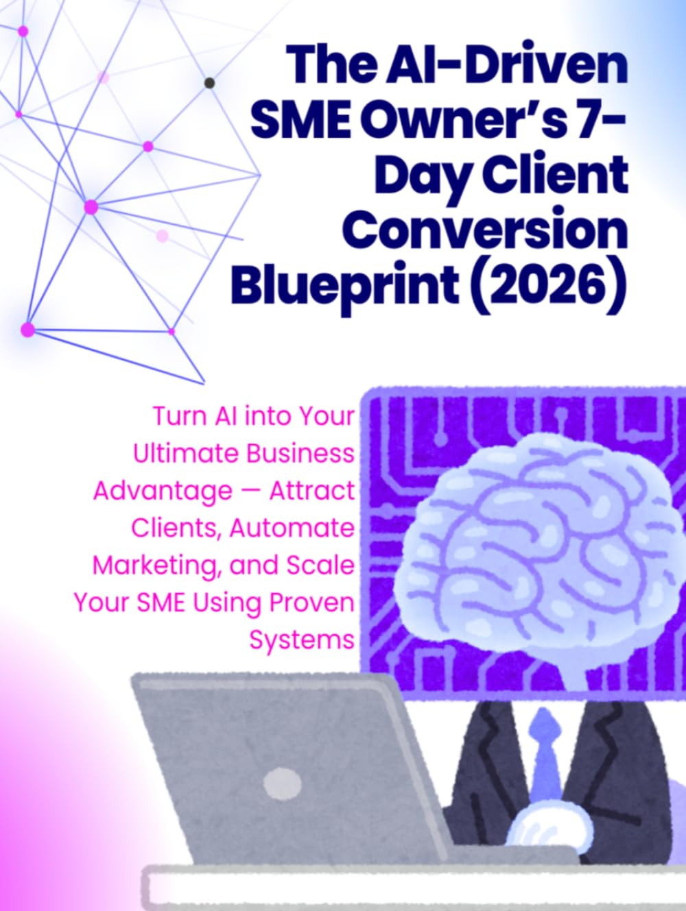 The AI-Driven SME Owner’s 7-Day Client Conversion Blueprint in 2026: Turn AI into Your Ultimate Business Advantage — Attract Clients, Automate ... (The AI-Driven Business Mastery Series)