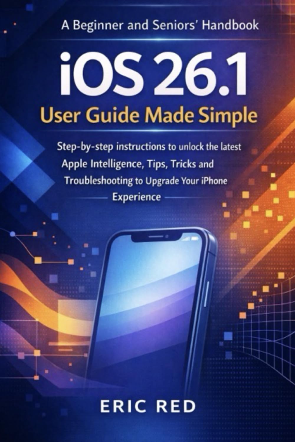 iOS 26.1 User Guide Made Simple: Step-by-step instructions to unlock the latest Apple Intelligence, Tips, Tricks and Troubleshooting to Upgrade Your iPhone Experience
