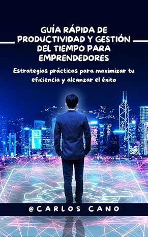 Guía Rápida de Productividad y Gestión del Tiempo para Emprendedores: Estrategias prácticas para maximizar tu eficiencia y alcanzar el éxito